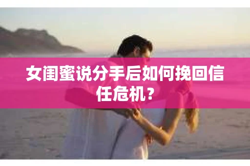 女闺蜜说分手后如何挽回信任危机？