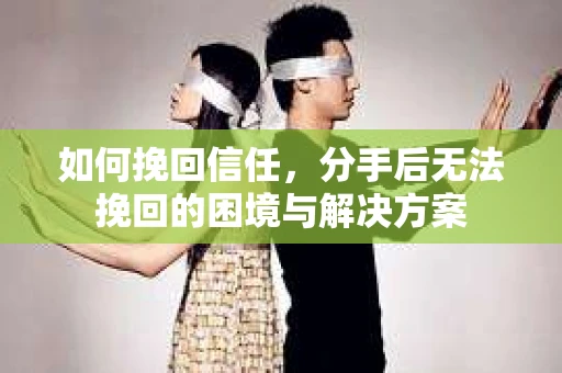 如何挽回信任，分手后无法挽回的困境与解决方案