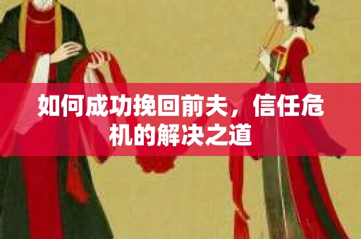 如何成功挽回前夫，信任危机的解决之道