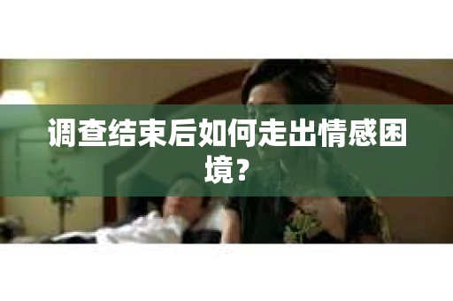 调查结束后如何走出情感困境? 调查结束后如何走出情感困境?