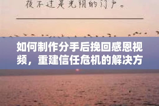如何制作分手后挽回感恩视频，重建信任危机的解决方案