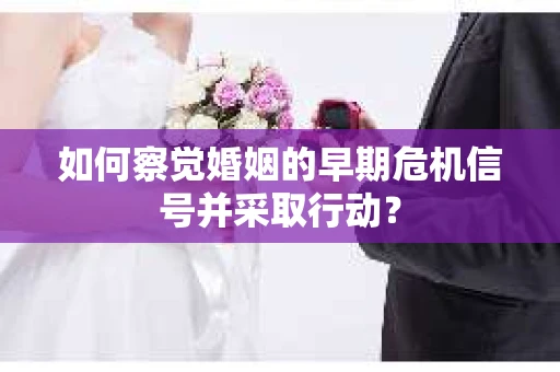 如何察觉婚姻的早期危机信号并采取行动？