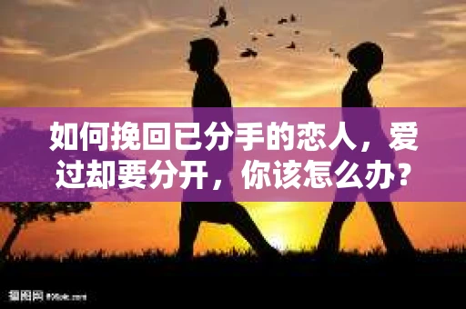 如何挽回已分手的恋人，爱过却要分开，你该怎么办？