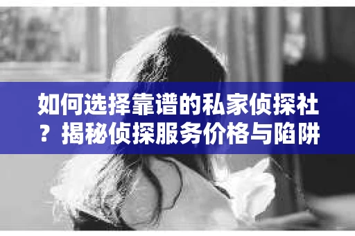如何选择靠谱的私家侦探社？揭秘侦探服务价格与陷阱