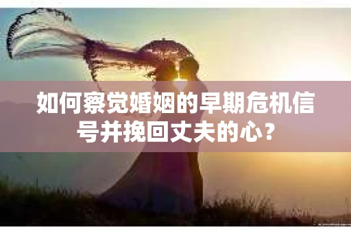 如何察觉婚姻的早期危机信号并挽回丈夫的心? 如何察觉婚姻的早期危机信号并挽回丈夫的心?