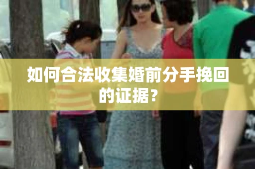 如何合法收集婚前分手挽回的证据？