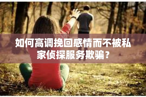 如何高调挽回感情而不被私家侦探服务欺骗？