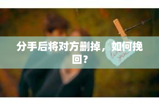 分手后将对方删掉，如何挽回？