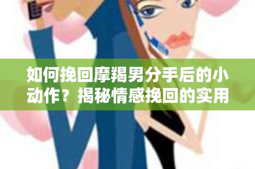 如何挽回摩羯男分手后的小动作?揭秘情感挽回的实用策略 如何挽回摩羯男分手后的小动作?揭秘情感挽回的实用策略