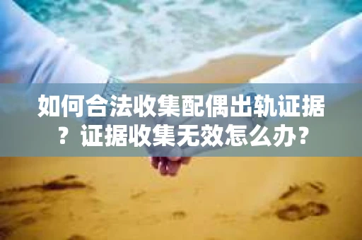如何合法收集配偶出轨证据？证据收集无效怎么办？