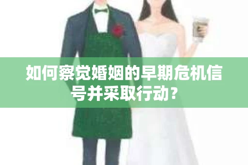 如何察觉婚姻的早期危机信号并采取行动？
