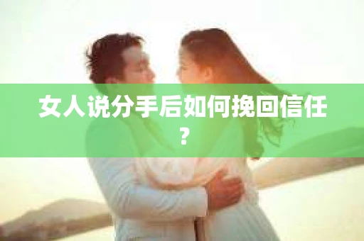 女人说分手后如何挽回信任? 女人说分手后如何挽回信任?