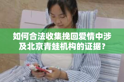 如何合法收集挽回爱情中涉及北京青蛙机构的证据? 如何合法收集挽回爱情中涉及北京青蛙机构的证据?