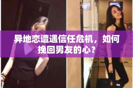 异地恋遭遇信任危机,如何挽回男友的心? 异地恋遭遇信任危机,如何挽回男友的心?