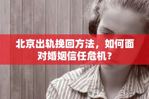 北京出轨挽回方法，如何面对婚姻信任危机？