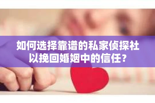 如何选择靠谱的私家侦探社以挽回婚姻中的信任？