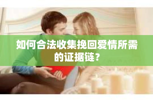 如何合法收集挽回爱情所需的证据链？
