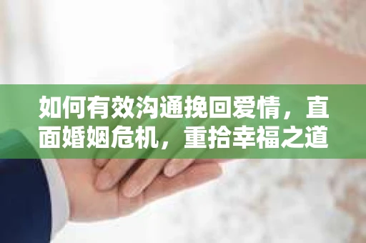 如何有效沟通挽回爱情，直面婚姻危机，重拾幸福之道