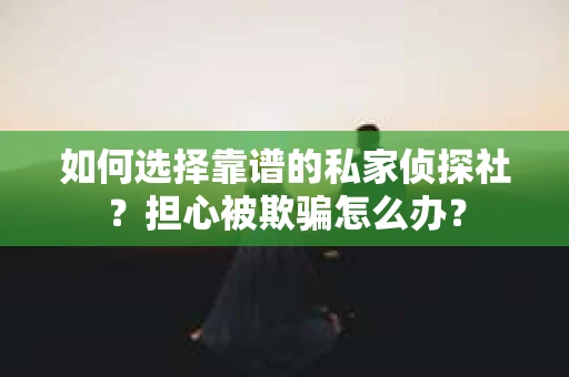 如何选择靠谱的私家侦探社？担心被欺骗怎么办？