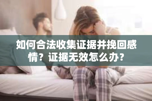 如何合法收集证据并挽回感情?证据无效怎么办? 如何合法收集证据并挽回感情?证据无效怎么办?