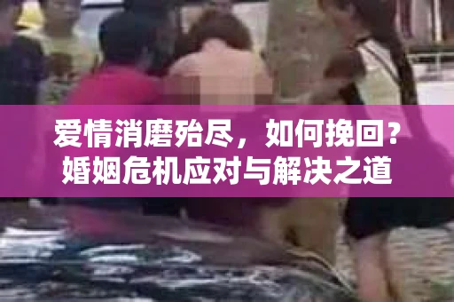 爱情消磨殆尽,如何挽回?婚姻危机应对与解决之道 爱情消磨殆尽,如何挽回?婚姻危机应对与解决之道