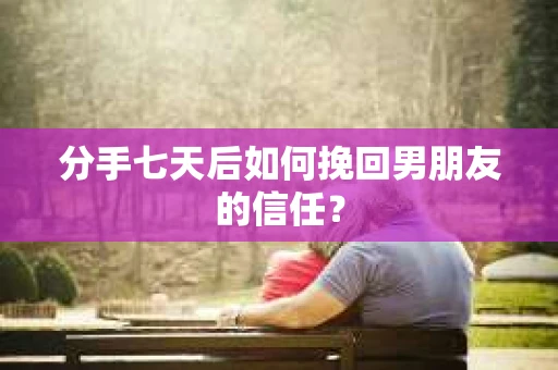 分手七天后如何挽回男朋友的信任？