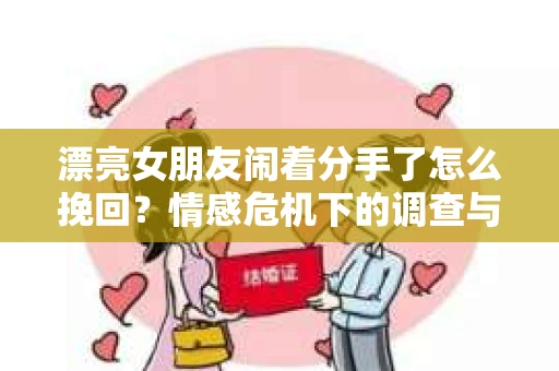 漂亮女朋友闹着分手了怎么挽回？情感危机下的调查与应对策略
