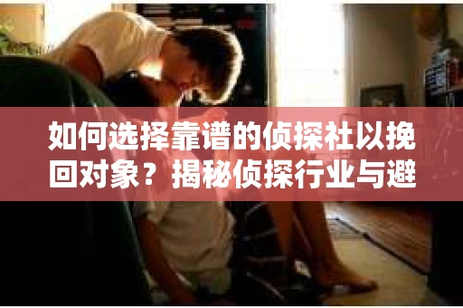 如何选择靠谱的侦探社以挽回对象?揭秘侦探行业与避坑指南 如何选择靠谱的侦探社以挽回对象?揭秘侦探行业与避坑指南
