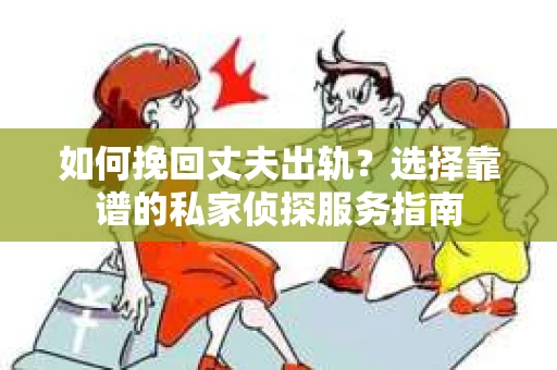 如何挽回丈夫出轨？选择靠谱的私家侦探服务指南