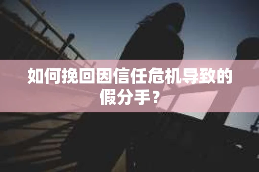 如何挽回因信任危机导致的假分手？