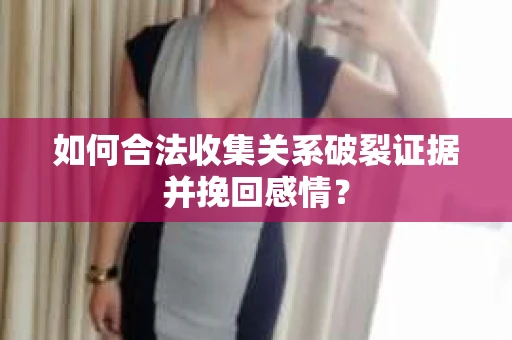 如何合法收集关系破裂证据并挽回感情？