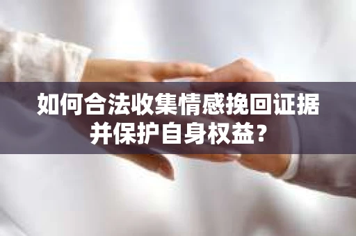 如何合法收集情感挽回证据并保护自身权益? 如何合法收集情感挽回证据并保护自身权益?