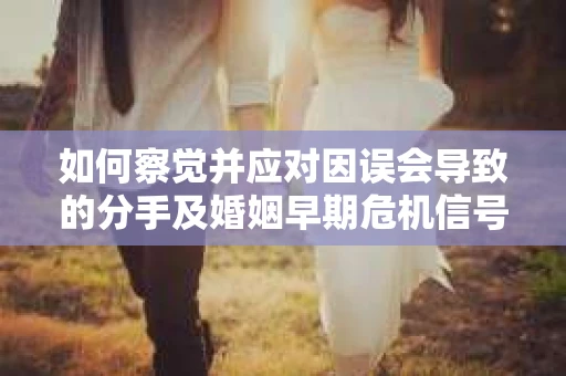 如何察觉并应对因误会导致的分手及婚姻早期危机信号？