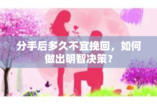分手后多久不宜挽回，如何做出明智决策？