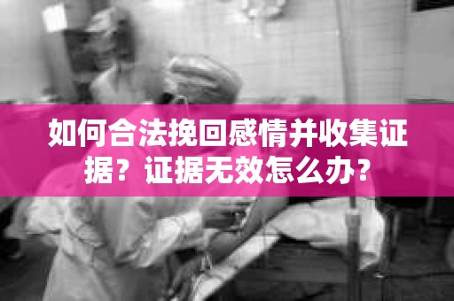 如何合法挽回感情并收集证据？证据无效怎么办？