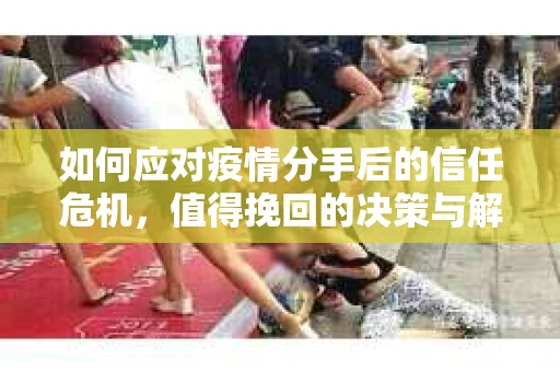 如何应对疫情分手后的信任危机,值得挽回的决策与解决方案 如何应对疫情分手后的信任危机,值得挽回的决策与解决方案