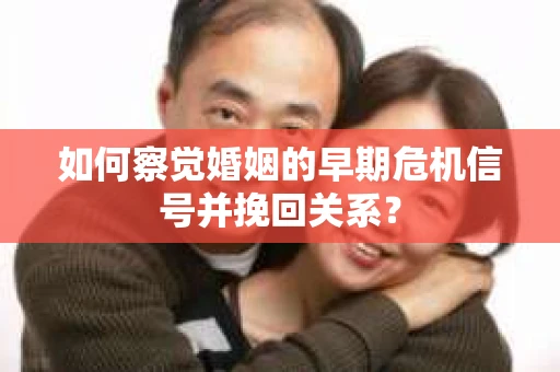 如何察觉婚姻的早期危机信号并挽回关系? 如何察觉婚姻的早期危机信号并挽回关系?