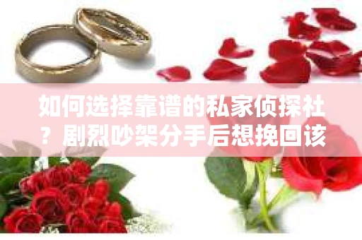 如何选择靠谱的私家侦探社?剧烈吵架分手后想挽回该怎么做? 如何选择靠谱的私家侦探社?剧烈吵架分手后想挽回该怎么做?