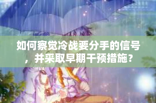 如何察觉冷战要分手的信号,并采取早期干预措施? 如何察觉冷战要分手的信号,并采取早期干预措施?