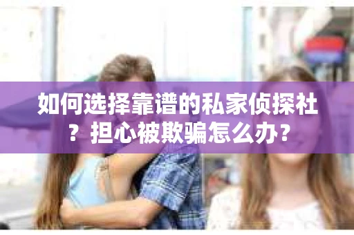 如何选择靠谱的私家侦探社?担心被欺骗怎么办? 如何选择靠谱的私家侦探社?担心被欺骗怎么办?