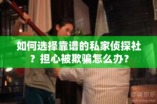 如何选择靠谱的私家侦探社?担心被欺骗怎么办? 如何选择靠谱的私家侦探社?担心被欺骗怎么办?