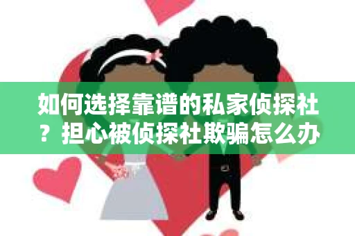 如何选择靠谱的私家侦探社？担心被侦探社欺骗怎么办？
