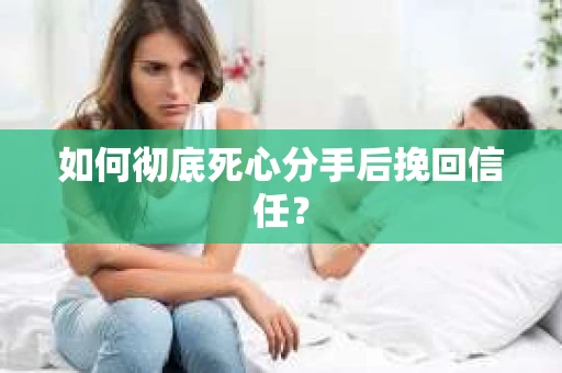 如何彻底死心分手后挽回信任? 如何彻底死心分手后挽回信任?