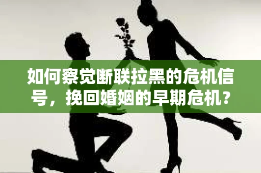 如何察觉断联拉黑的危机信号，挽回婚姻的早期危机？