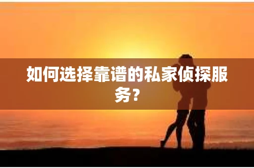如何选择靠谱的私家侦探服务? 如何选择靠谱的私家侦探服务?