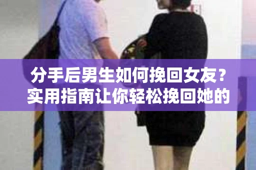 分手后男生如何挽回女友？实用指南让你轻松挽回她的心