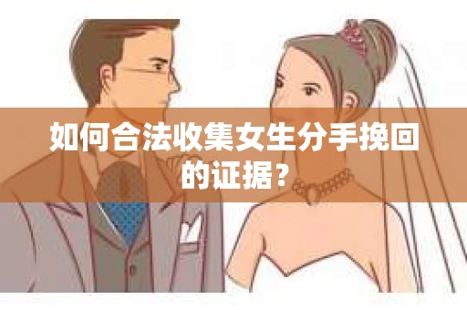 如何合法收集女生分手挽回的证据？