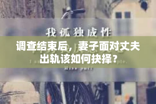 调查结束后,妻子面对丈夫出轨该如何抉择? 调查结束后,妻子面对丈夫出轨该如何抉择?