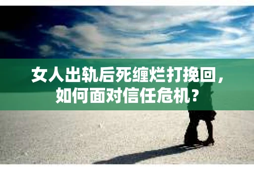 女人出轨后死缠烂打挽回，如何面对信任危机？