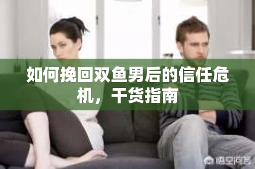如何挽回双鱼男后的信任危机,干货指南 如何挽回双鱼男后的信任危机,干货指南